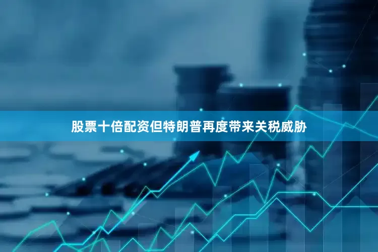 股票十倍配资但特朗普再度带来关税威胁
