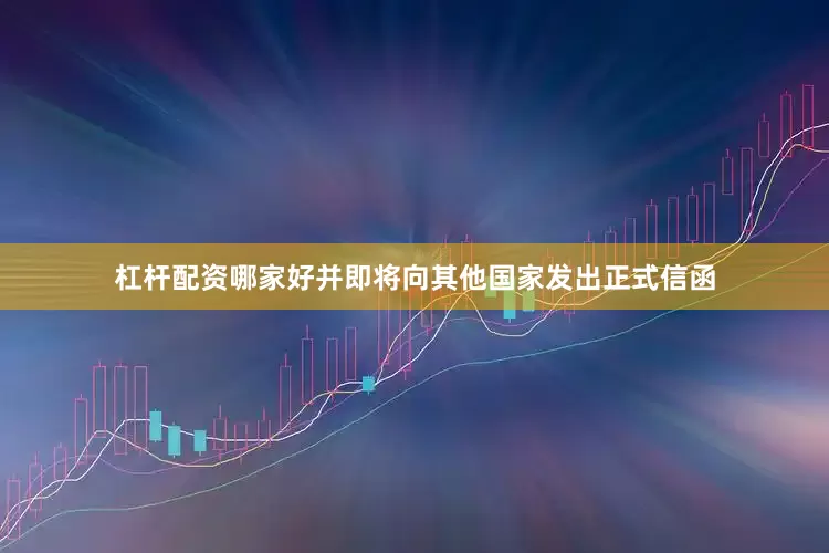 杠杆配资哪家好并即将向其他国家发出正式信函