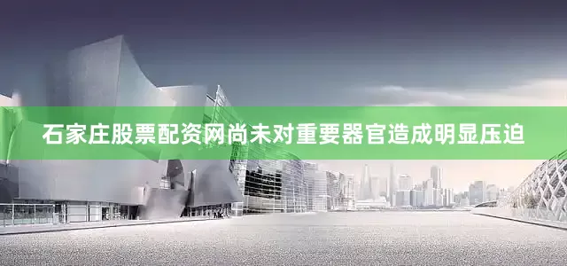 石家庄股票配资网尚未对重要器官造成明显压迫