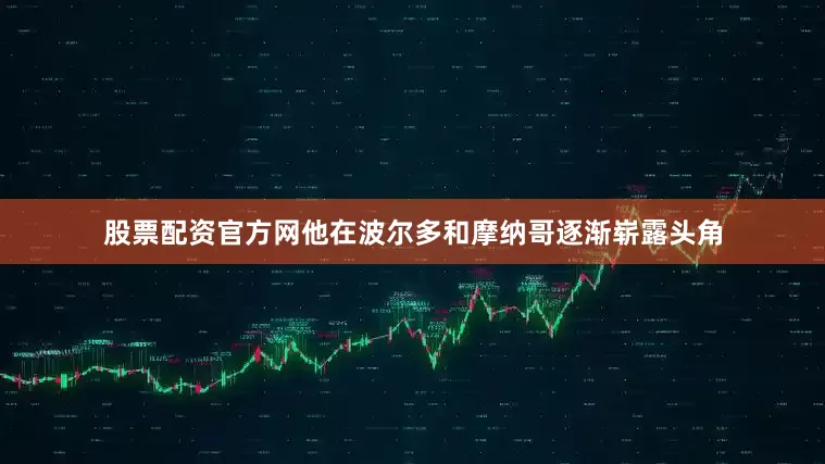 股票配资官方网他在波尔多和摩纳哥逐渐崭露头角