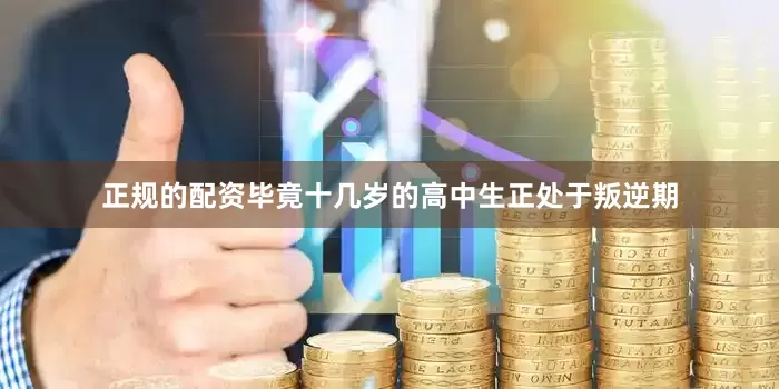 正规的配资毕竟十几岁的高中生正处于叛逆期