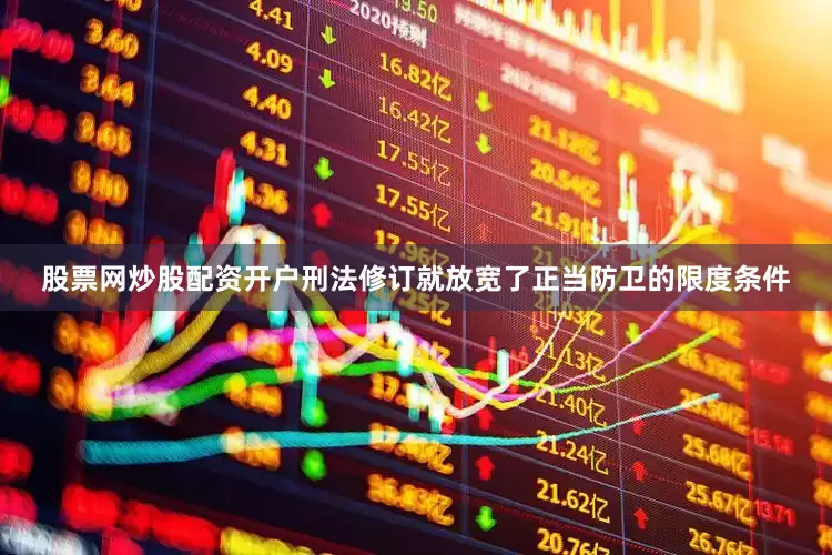 股票网炒股配资开户刑法修订就放宽了正当防卫的限度条件