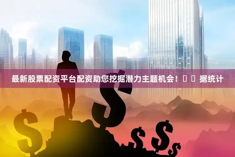 最新股票配资平台配资助您挖掘潜力主题机会！		　　据统计