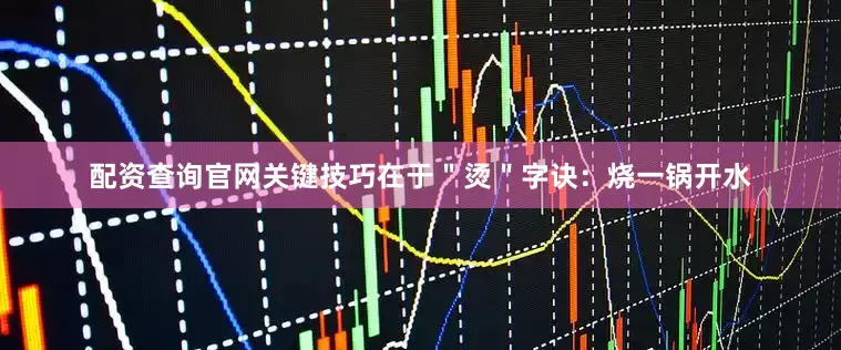 配资查询官网关键技巧在于＂烫＂字诀：烧一锅开水