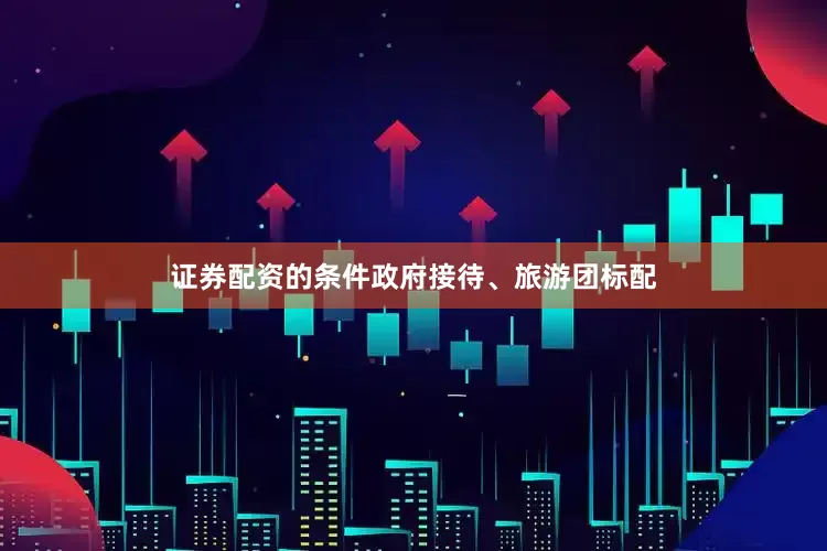 证券配资的条件政府接待、旅游团标配