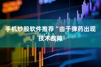 手机炒股软件推荐“由于弹药出现技术故障