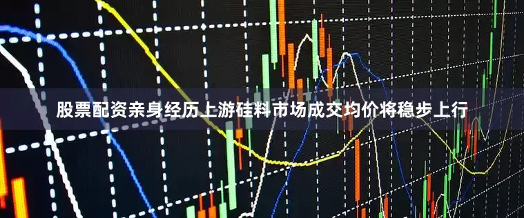 股票配资亲身经历上游硅料市场成交均价将稳步上行