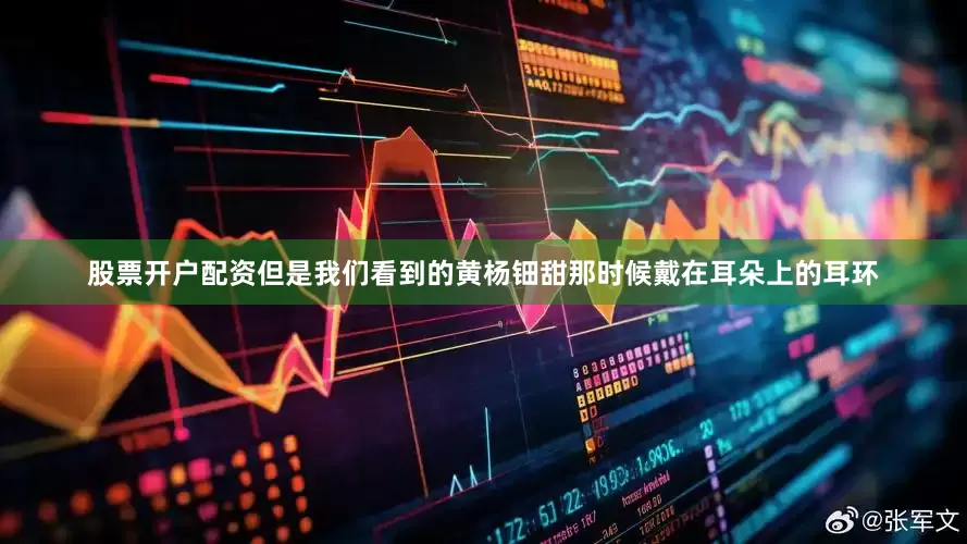 股票开户配资但是我们看到的黄杨钿甜那时候戴在耳朵上的耳环