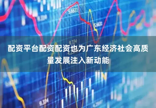 配资平台配资配资也为广东经济社会高质量发展注入新动能